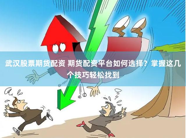 武汉股票期货配资 期货配资平台如何选择？掌握这几个技巧轻松找到