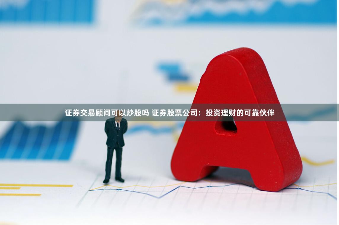 证券交易顾问可以炒股吗 证券股票公司:投资理财的可靠伙伴