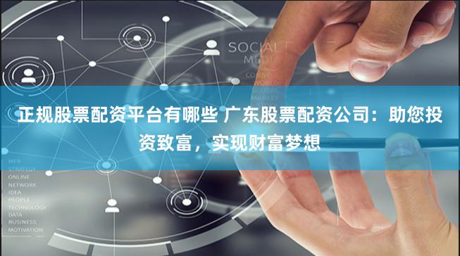 正规股票配资平台有哪些 广东股票配资公司:助您投资致富,实现财富梦想
