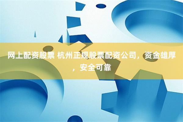 网上配资股票 杭州正规股票配资公司，资金雄厚，安全可靠