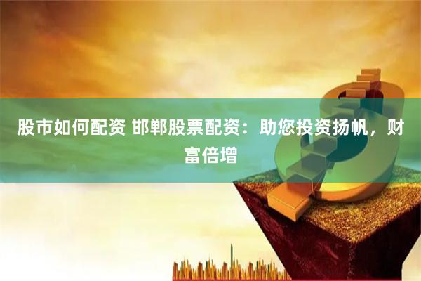 股市如何配资 邯郸股票配资：助您投资扬帆，财富倍增