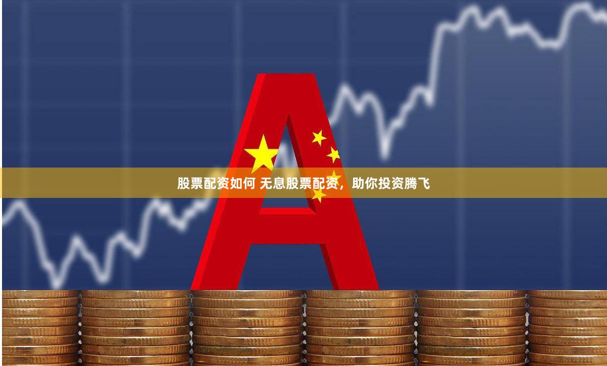 股票配资如何 无息股票配资，助你投资腾飞
