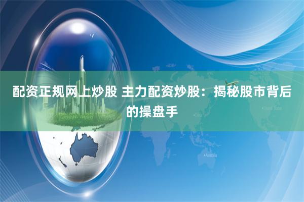 配资正规网上炒股 主力配资炒股：揭秘股市背后的操盘手