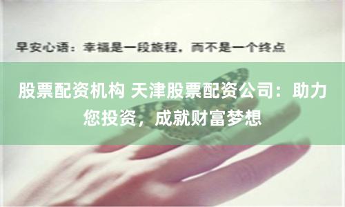股票配资机构 天津股票配资公司：助力您投资，成就财富梦想