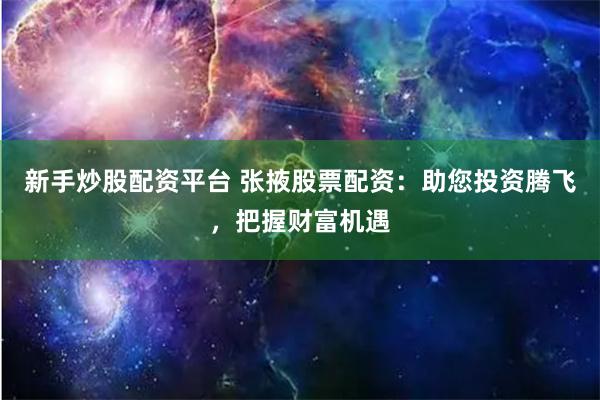 新手炒股配资平台 张掖股票配资：助您投资腾飞，把握财富机遇