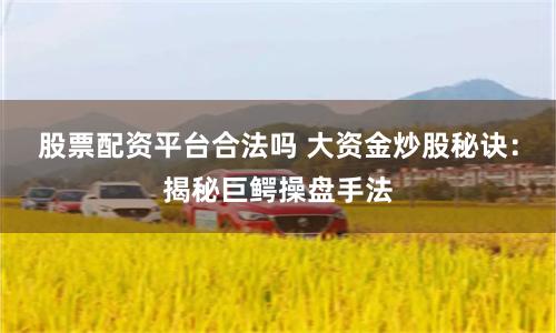股票配资平台合法吗 大资金炒股秘诀：揭秘巨鳄操盘手法