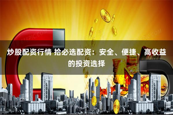 炒股配资行情 拾必选配资：安全、便捷、高收益的投资选择