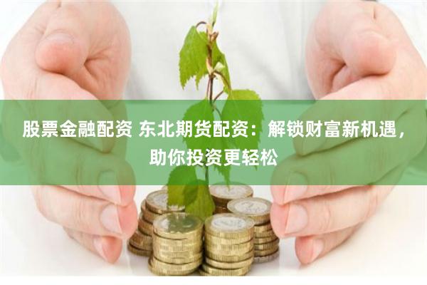 股票金融配资 东北期货配资：解锁财富新机遇，助你投资更轻松