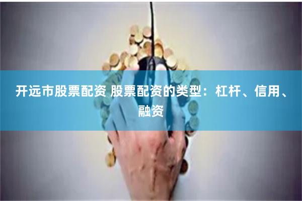 开远市股票配资 股票配资的类型：杠杆、信用、融资