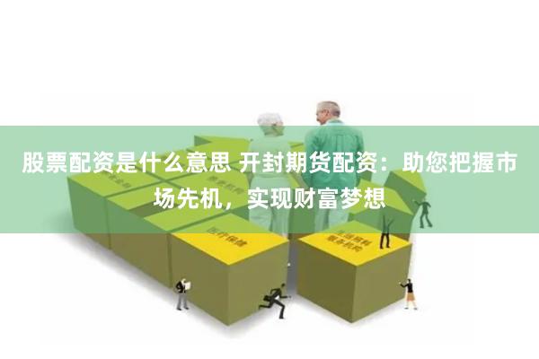 股票配资是什么意思 开封期货配资：助您把握市场先机，实现财富梦想