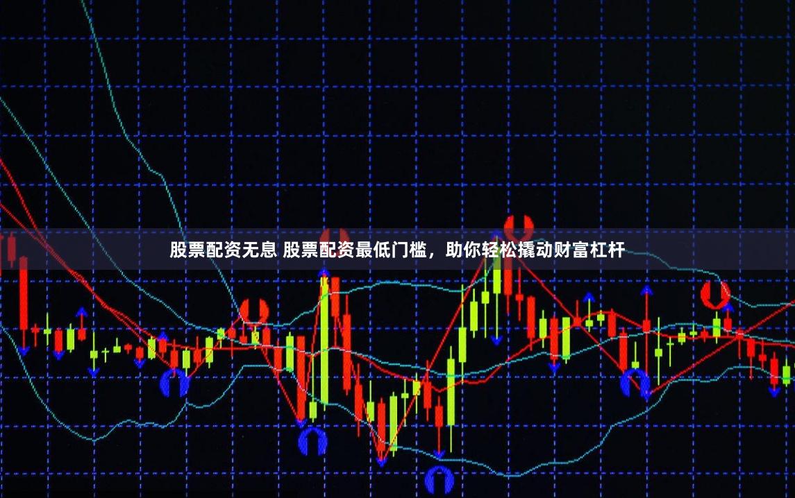 股票配资无息 股票配资最低门槛，助你轻松撬动财富杠杆