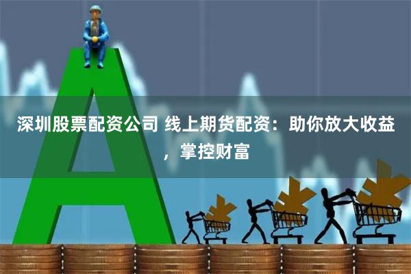 深圳股票配资公司 线上期货配资:助你放大收益,掌控财富