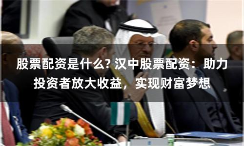 股票配资是什么? 汉中股票配资:助力投资者放大收益,实现财富梦想