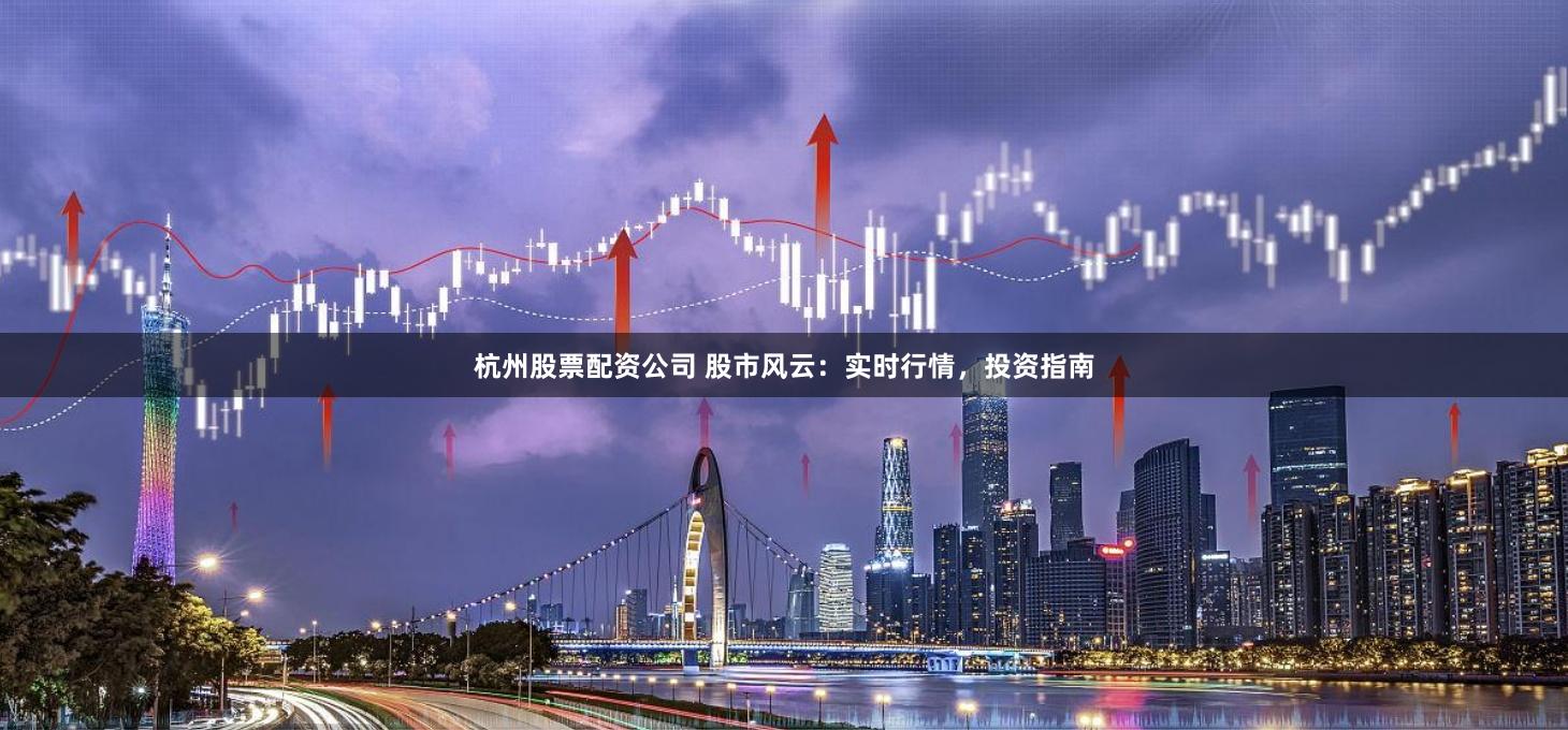 杭州股票配资公司 股市风云:实时行情,投资指南