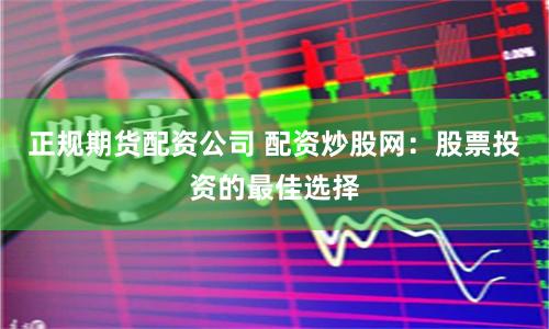 正规期货配资公司 配资炒股网:股票投资的最佳选择