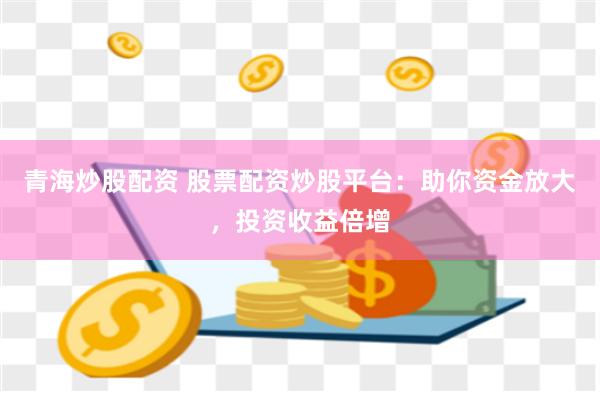 青海炒股配资 股票配资炒股平台:助你资金放大,投资收益倍增
