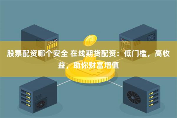 股票配资哪个安全 在线期货配资:低门槛,高收益,助你财富增值