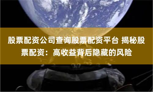 股票配资公司查询股票配资平台 揭秘股票配资:高收益背后隐藏的风险