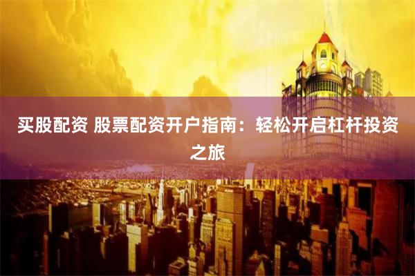 买股配资 股票配资开户指南：轻松开启杠杆投资之旅