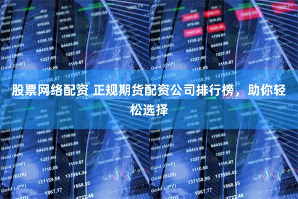 股票网络配资 正规期货配资公司排行榜,助你轻松选择