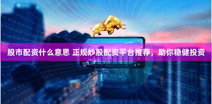 股市配资什么意思 正规炒股配资平台推荐，助你稳健投资