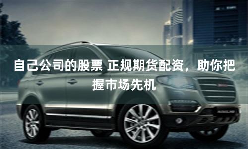 自己公司的股票 正规期货配资,助你把握市场先机
