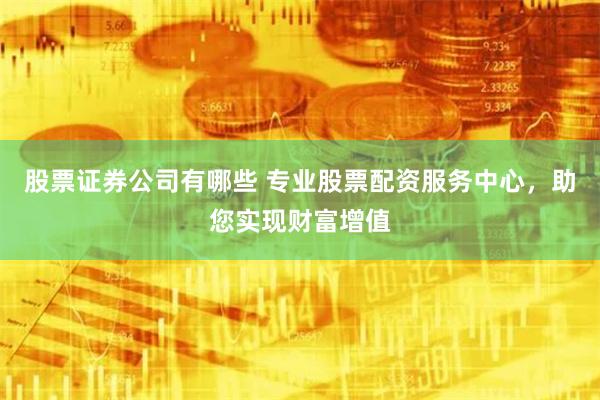 股票证券公司有哪些 专业股票配资服务中心,助您实现财富增值