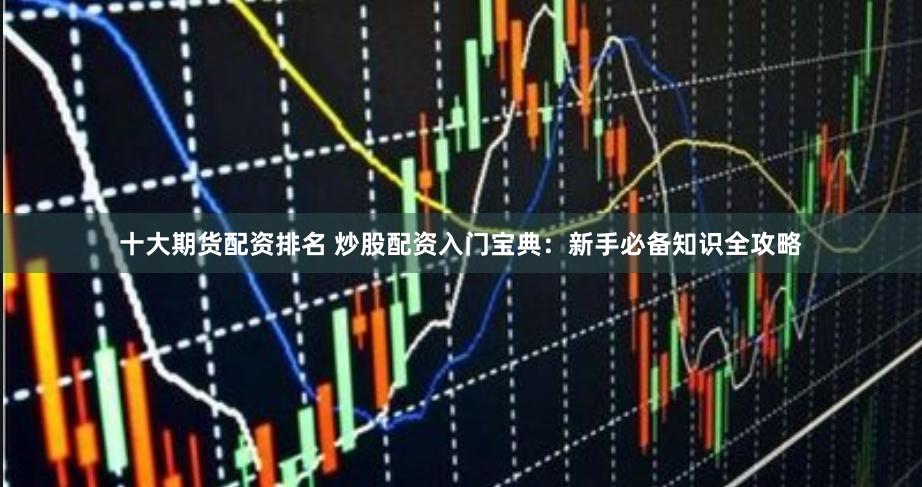 十大期货配资排名 炒股配资入门宝典:新手必备知识全攻略