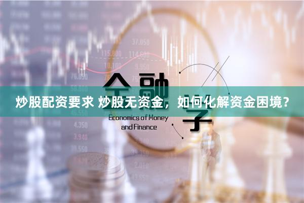 炒股配资要求 炒股无资金，如何化解资金困境？