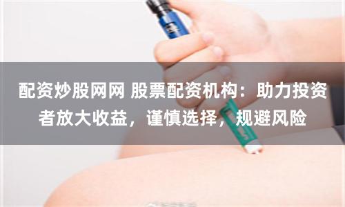 配资炒股网网 股票配资机构:助力投资者放大收益,谨慎选择,规避风险