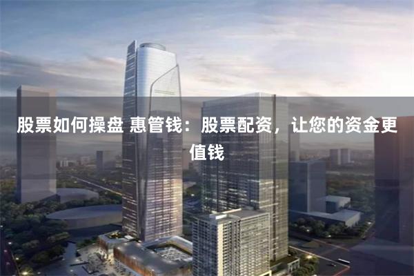 股票如何操盘 惠管钱：股票配资，让您的资金更值钱