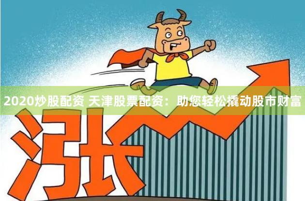 2020炒股配资 天津股票配资：助您轻松撬动股市财富