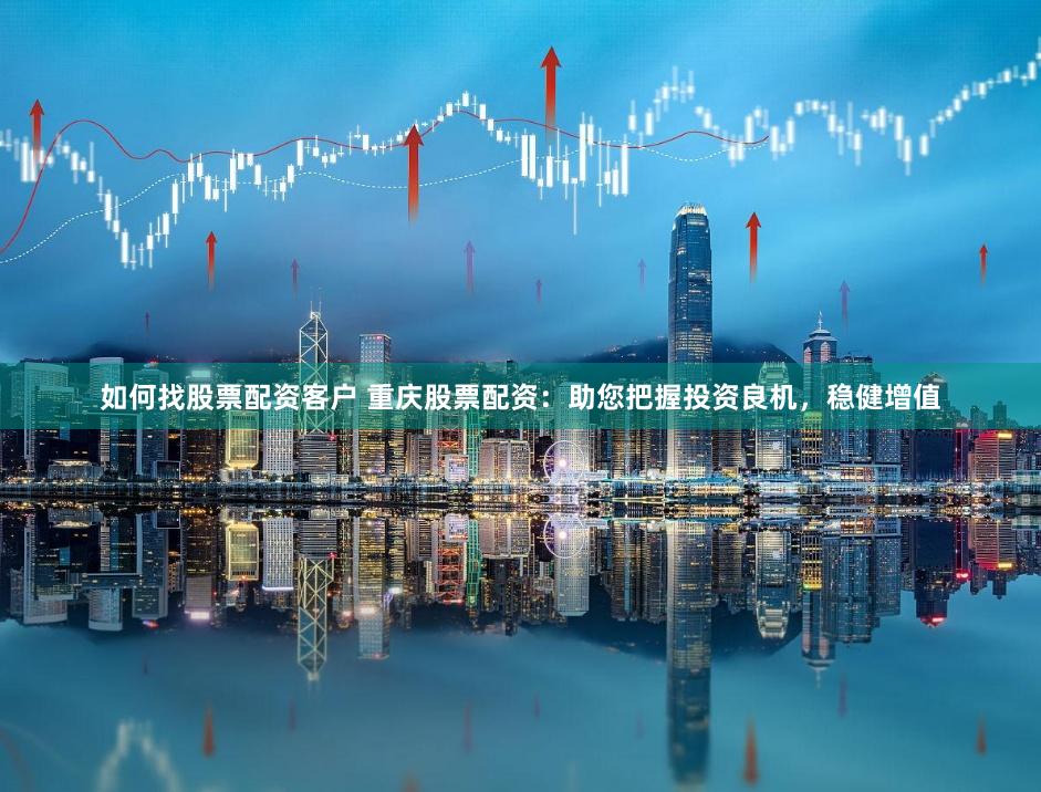 如何找股票配资客户 重庆股票配资:助您把握投资良机,稳健增值