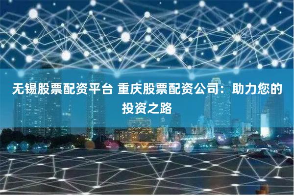 无锡股票配资平台 重庆股票配资公司：助力您的投资之路