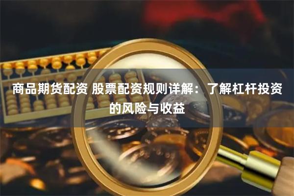商品期货配资 股票配资规则详解:了解杠杆投资的风险与收益