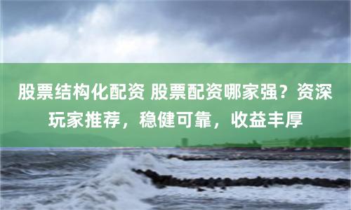 股票结构化配资 股票配资哪家强？资深玩家推荐，稳健可靠，收益丰厚