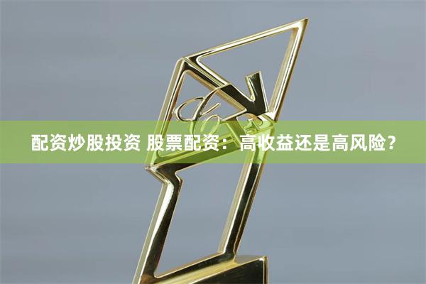 配资炒股投资 股票配资:高收益还是高风险?