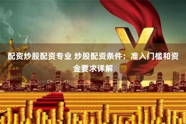配资炒股配资专业 炒股配资条件:准入门槛和资金要求详解