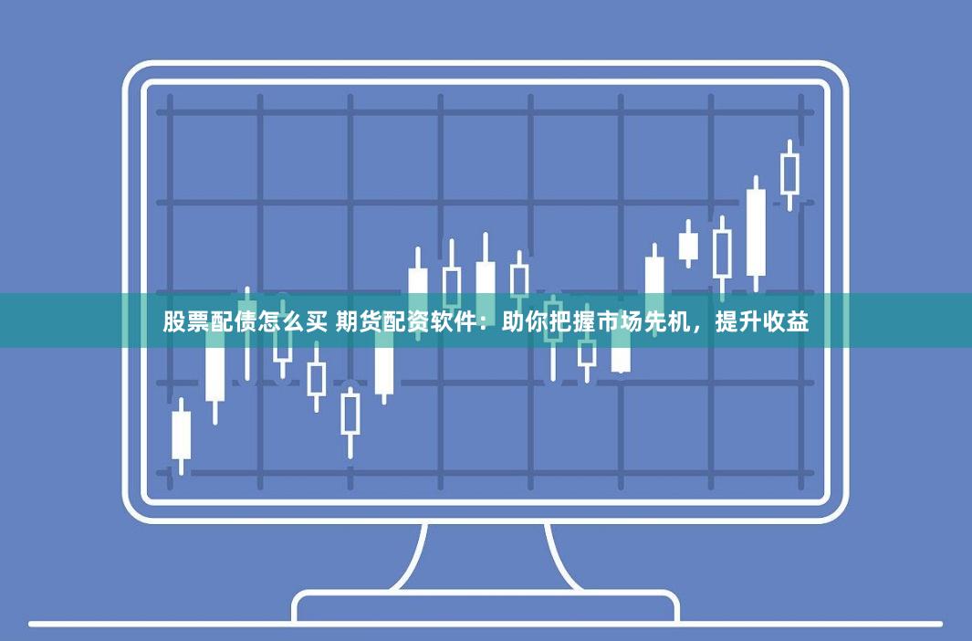 股票配债怎么买 期货配资软件：助你把握市场先机，提升收益