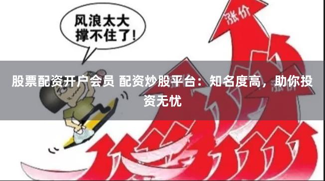 股票配资开户会员 配资炒股平台：知名度高，助你投资无忧