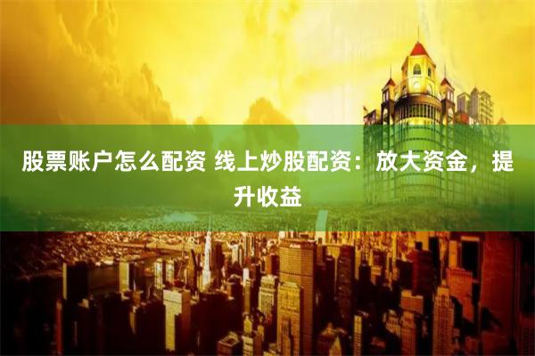 股票账户怎么配资 线上炒股配资：放大资金，提升收益