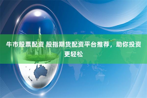 牛市股票配资 股指期货配资平台推荐，助你投资更轻松