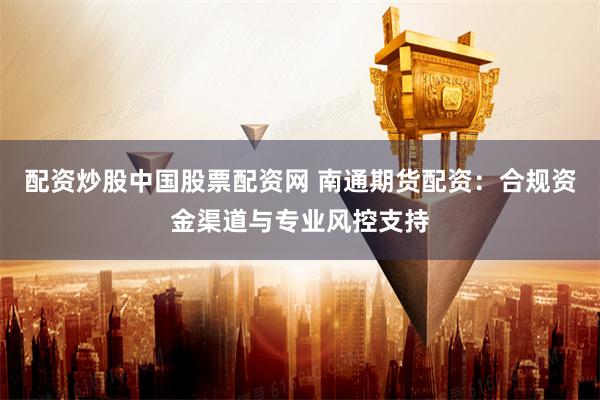 配资炒股中国股票配资网 南通期货配资：合规资金渠道与专业风控支持
